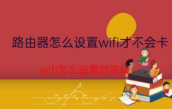 路由器怎么设置wifi才不会卡 wifi怎么设置时间段？